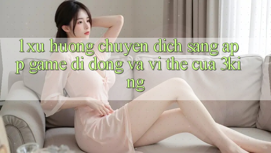 1. Xu Hướng Chuyển Dịch Sang App Game Di Động Và Vị Thế Của 3king