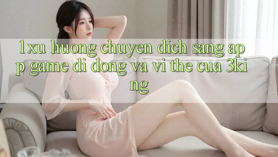 1. Xu Hướng Chuyển Dịch Sang App Game Di Động Và Vị Thế Của 3king
