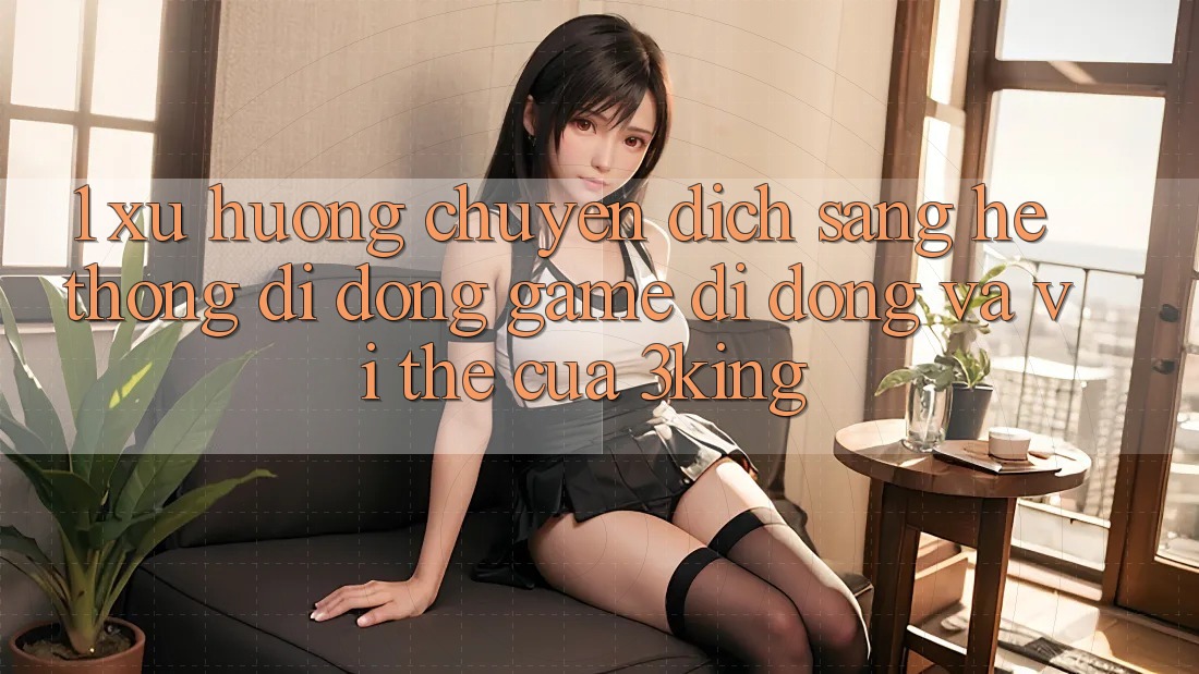 1. Xu Hướng Chuyển Dịch Sang Hệ thống di động Game Di Động Và Vị Thế Của 3king