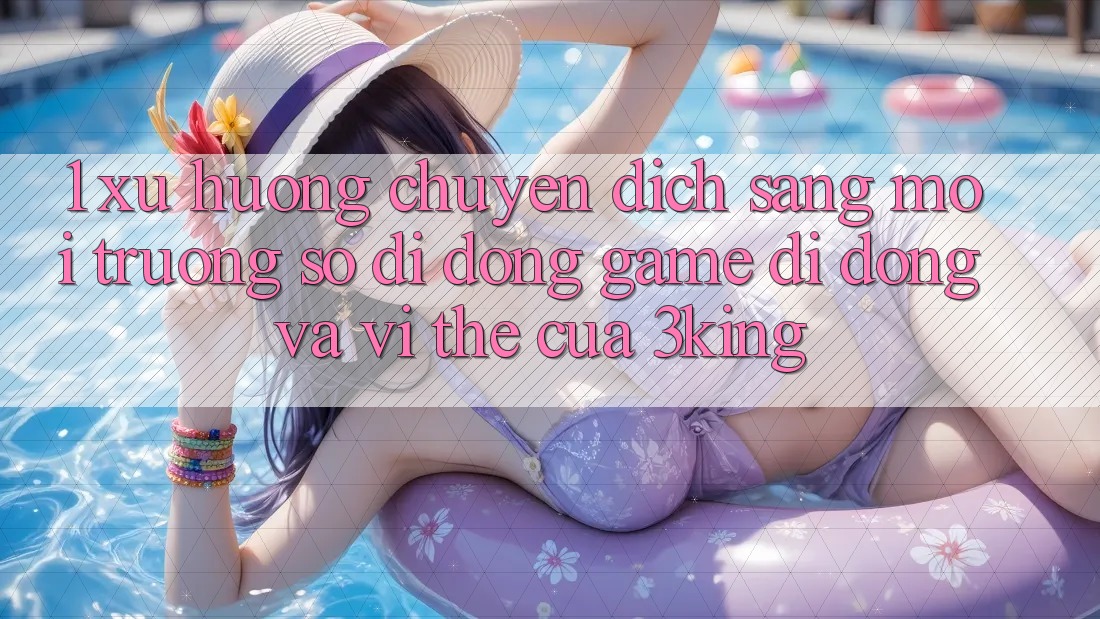 1. Xu Hướng Chuyển Dịch Sang Môi trường số di động Game Di Động Và Vị Thế Của 3king
