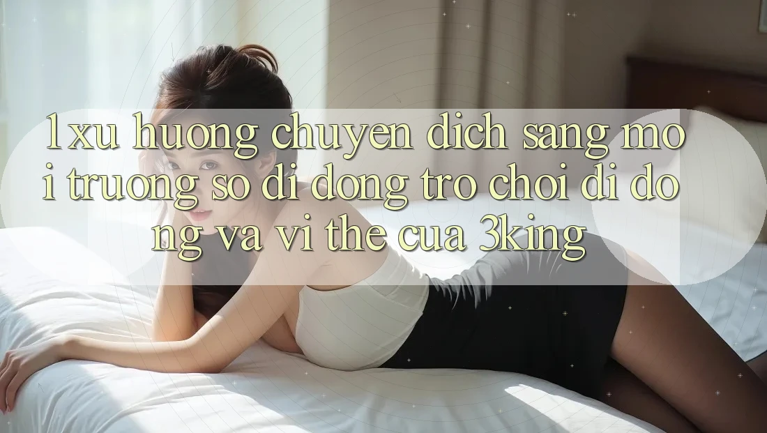 1. Xu Hướng Chuyển Dịch Sang Môi trường số di động Trò chơi Di Động Và Vị Thế Của 3king