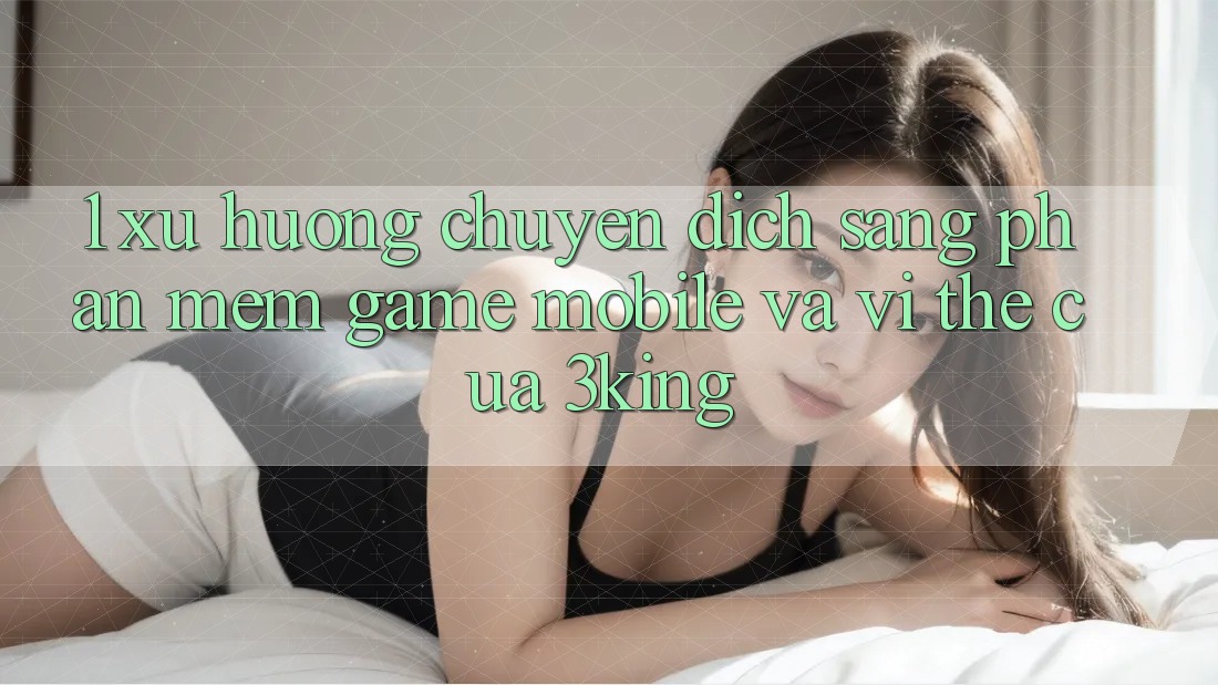 1. Xu Hướng Chuyển Dịch Sang Phần mềm Game mobile Và Vị Thế Của 3king