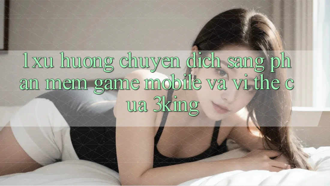 1. Xu Hướng Chuyển Dịch Sang Phần mềm Game mobile Và Vị Thế Của 3king