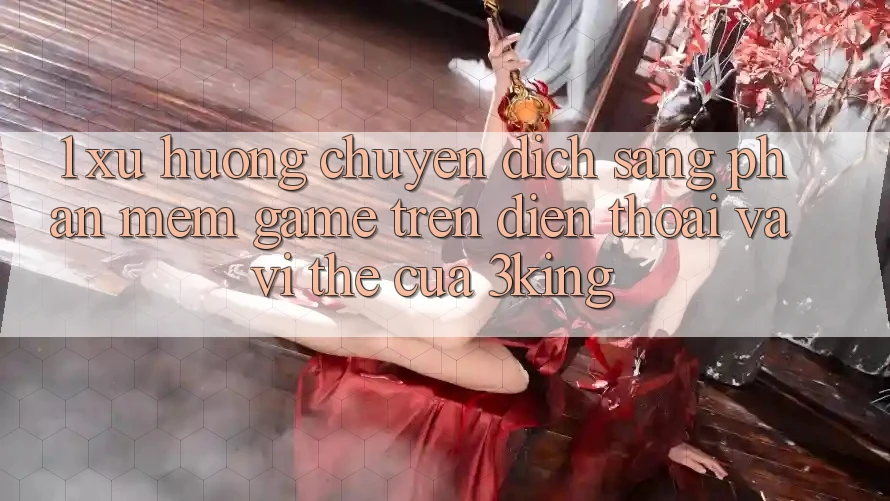 1. Xu Hướng Chuyển Dịch Sang Phần mềm Game trên điện thoại Và Vị Thế Của 3king