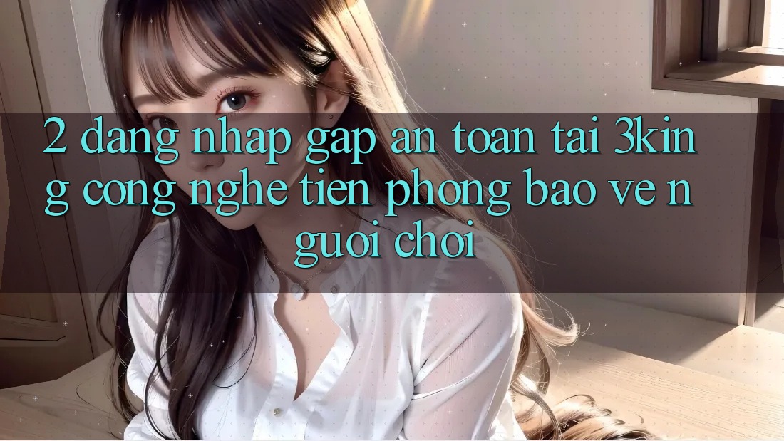 2. Đăng Nhập Gấp An Toàn Tại 3king: Công Nghệ Tiên Phong Bảo Vệ Người chơi