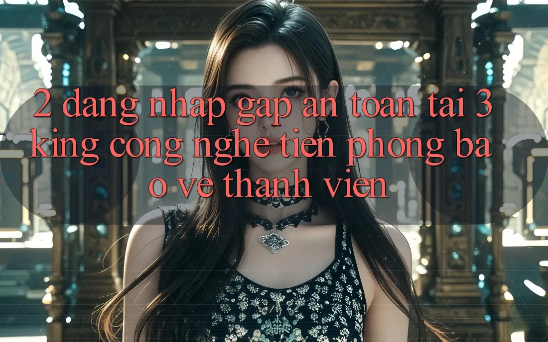 2. Đăng Nhập Gấp An Toàn Tại 3king: Công Nghệ Tiên Phong Bảo Vệ Thành viên