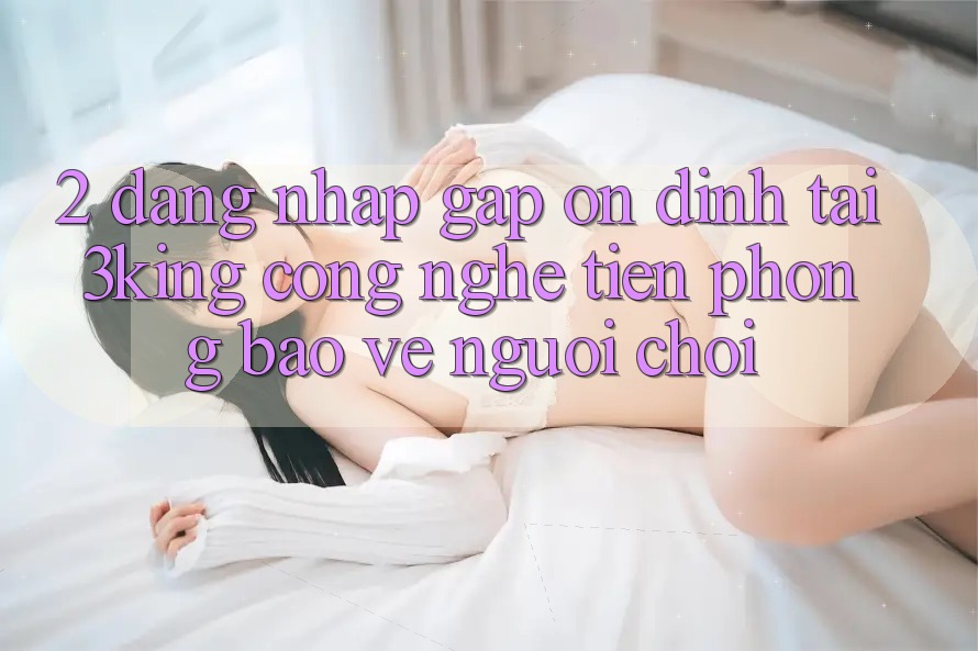 2. Đăng Nhập Gấp Ổn định Tại 3king: Công Nghệ Tiên Phong Bảo Vệ Người chơi