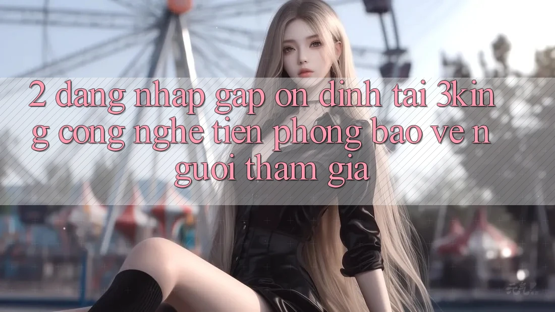 2. Đăng Nhập Gấp Ổn định Tại 3king: Công Nghệ Tiên Phong Bảo Vệ Người tham gia