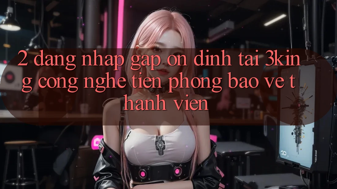 2. Đăng Nhập Gấp Ổn định Tại 3king: Công Nghệ Tiên Phong Bảo Vệ Thành viên