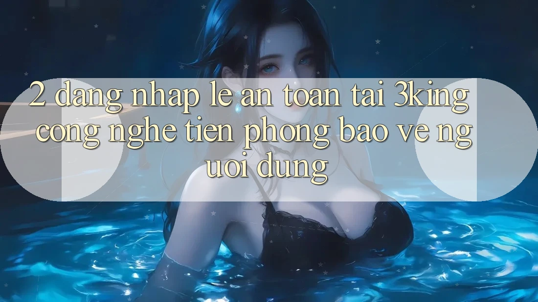 2. Đăng nhập Lẹ An toàn Tại 3king: Công Nghệ Tiên Phong Bảo Vệ Người Dùng