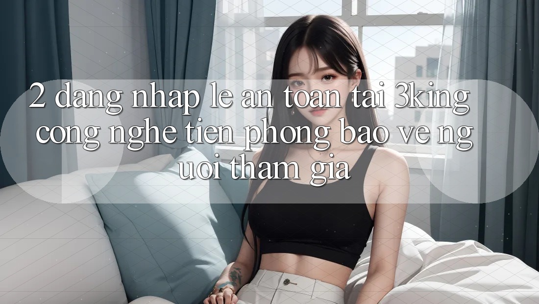 2. Đăng Nhập Lẹ An Toàn Tại 3king: Công Nghệ Tiên Phong Bảo Vệ Người tham gia