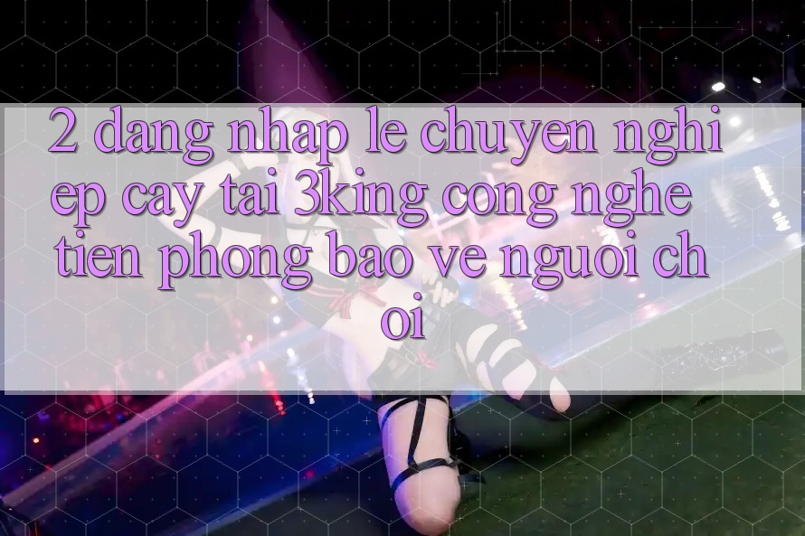 2. Đăng Nhập Lẹ Chuyên nghiệp cậy Tại 3king: Công Nghệ Tiên Phong Bảo Vệ Người chơi