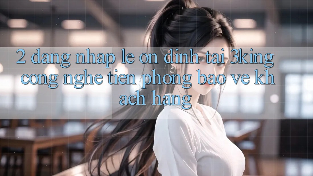 2. Đăng nhập Lẹ Ổn định Tại 3king: Công Nghệ Tiên Phong Bảo Vệ Khách hàng