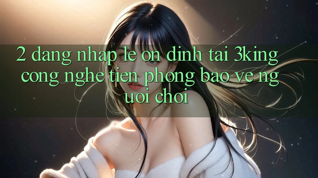 2. Đăng Nhập Lẹ Ổn định Tại 3king: Công Nghệ Tiên Phong Bảo Vệ Người chơi