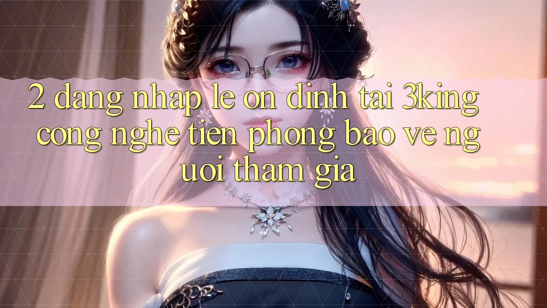 2. Đăng Nhập Lẹ Ổn định Tại 3king: Công Nghệ Tiên Phong Bảo Vệ Người tham gia