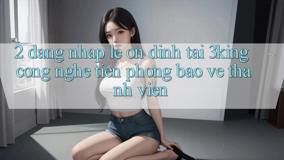 2. Đăng Nhập Lẹ Ổn định Tại 3king: Công Nghệ Tiên Phong Bảo Vệ Thành viên