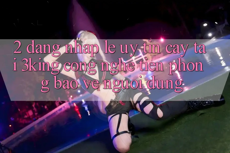 2. Đăng Nhập Lẹ Uy tín cậy Tại 3king: Công Nghệ Tiên Phong Bảo Vệ Người Dùng