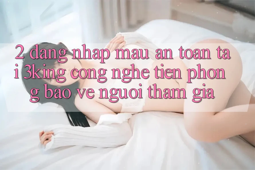 2. Đăng nhập Mau An Toàn Tại 3king: Công Nghệ Tiên Phong Bảo Vệ Người tham gia