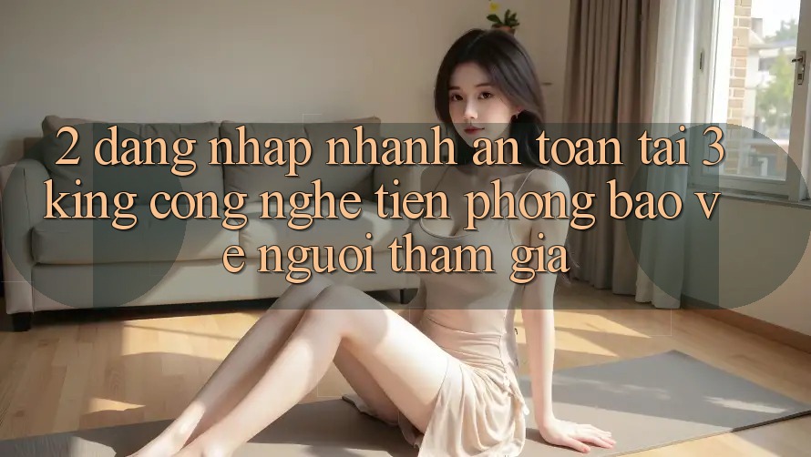 2. Đăng Nhập Nhanh An Toàn Tại 3king: Công Nghệ Tiên Phong Bảo Vệ Người tham gia