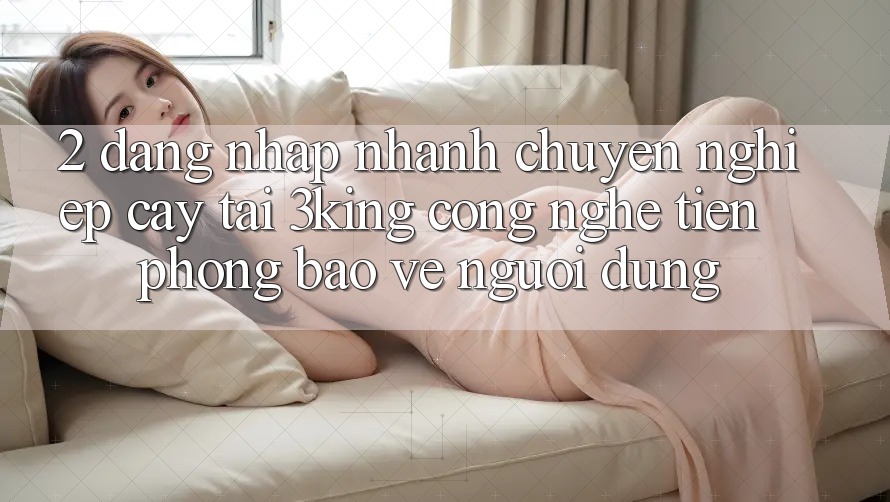 2. Đăng Nhập Nhanh Chuyên nghiệp cậy Tại 3king: Công Nghệ Tiên Phong Bảo Vệ Người Dùng