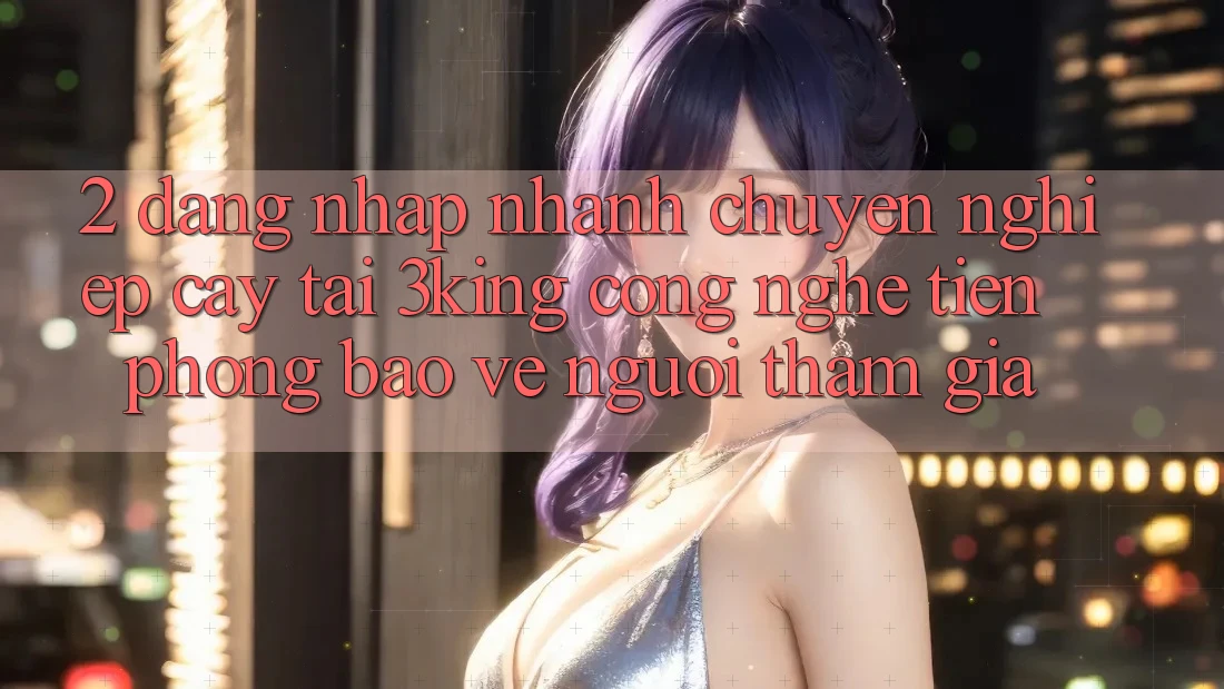2. Đăng Nhập Nhanh Chuyên nghiệp cậy Tại 3king: Công Nghệ Tiên Phong Bảo Vệ Người tham gia