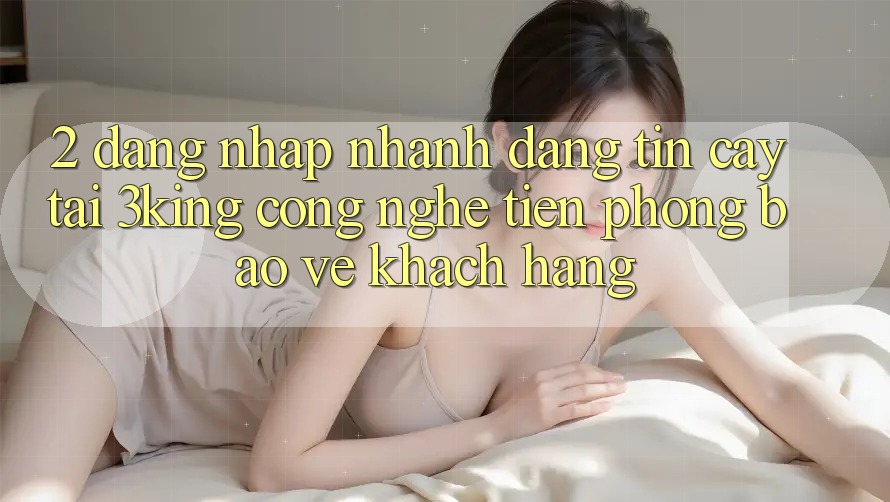 2. Đăng Nhập Nhanh Đáng tin cậy Tại 3king: Công Nghệ Tiên Phong Bảo Vệ Khách hàng