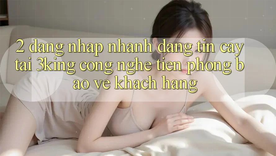 2. Đăng Nhập Nhanh Đáng tin cậy Tại 3king: Công Nghệ Tiên Phong Bảo Vệ Khách hàng