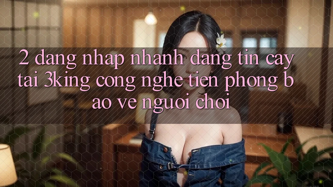 2. Đăng Nhập Nhanh Đáng tin cậy Tại 3king: Công Nghệ Tiên Phong Bảo Vệ Người chơi