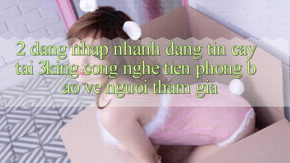 2. Đăng Nhập Nhanh Đáng tin cậy Tại 3king: Công Nghệ Tiên Phong Bảo Vệ Người tham gia