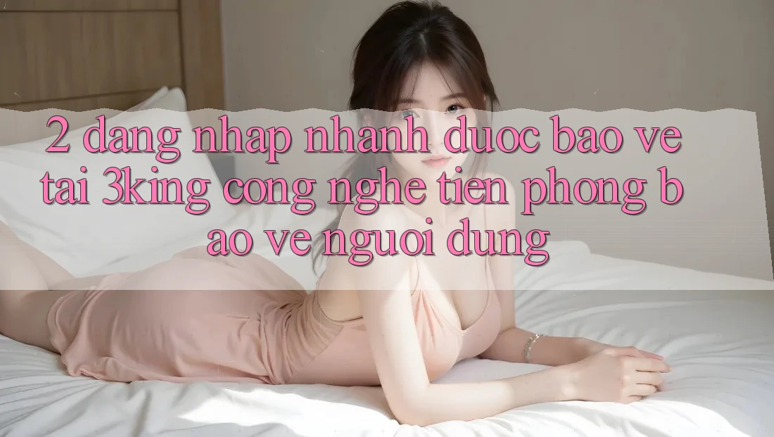 2. Đăng Nhập Nhanh Được bảo vệ Tại 3king: Công Nghệ Tiên Phong Bảo Vệ Người Dùng