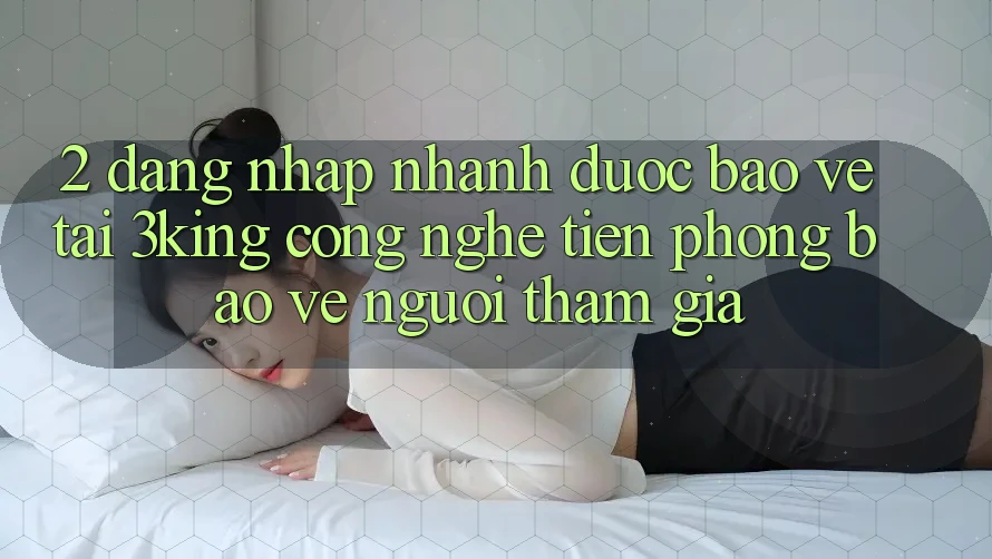 2. Đăng Nhập Nhanh Được bảo vệ Tại 3king: Công Nghệ Tiên Phong Bảo Vệ Người tham gia