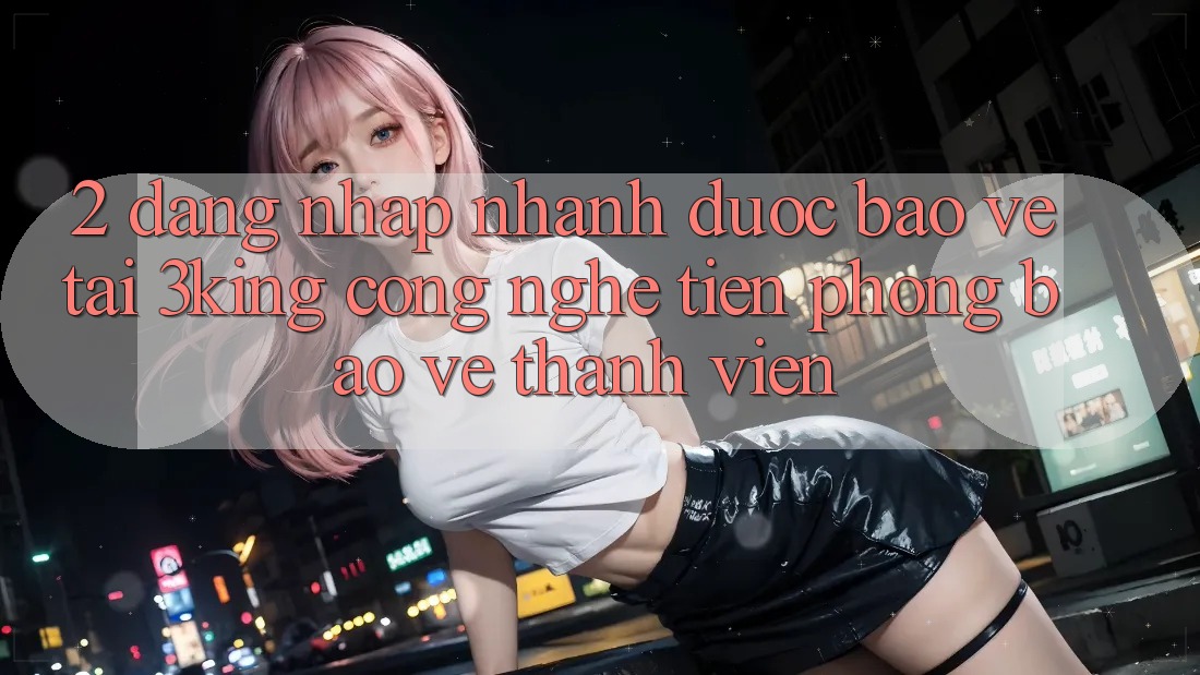 2. Đăng Nhập Nhanh Được bảo vệ Tại 3king: Công Nghệ Tiên Phong Bảo Vệ Thành viên