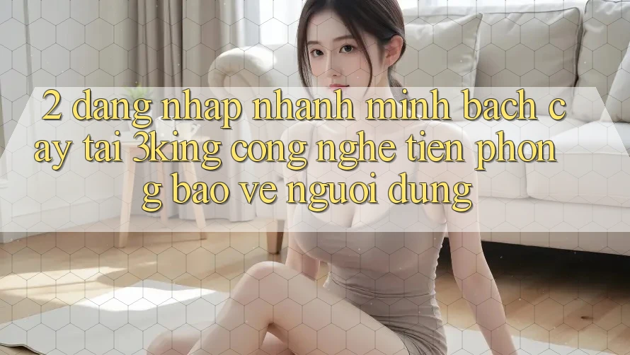 2. Đăng Nhập Nhanh Minh bạch cậy Tại 3king: Công Nghệ Tiên Phong Bảo Vệ Người Dùng