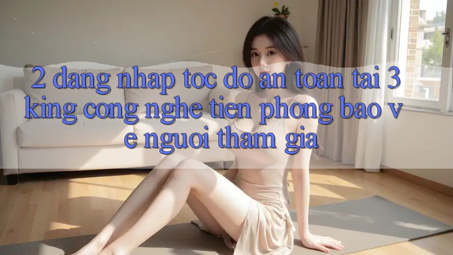 2. Đăng Nhập Tốc độ An Toàn Tại 3king: Công Nghệ Tiên Phong Bảo Vệ Người tham gia