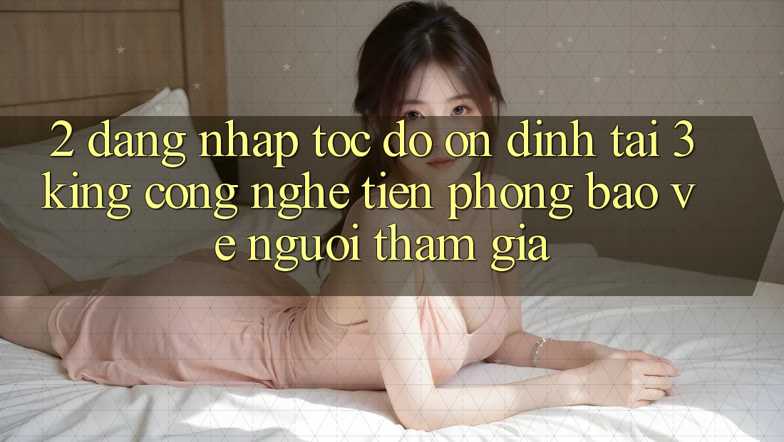 2. Đăng Nhập Tốc độ Ổn định Tại 3king: Công Nghệ Tiên Phong Bảo Vệ Người tham gia