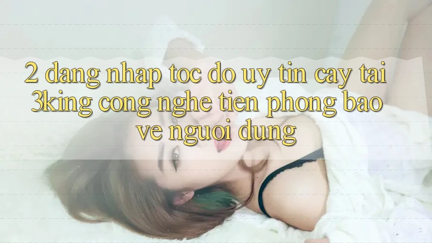 2. Đăng Nhập Tốc độ Uy tín cậy Tại 3king: Công Nghệ Tiên Phong Bảo Vệ Người Dùng