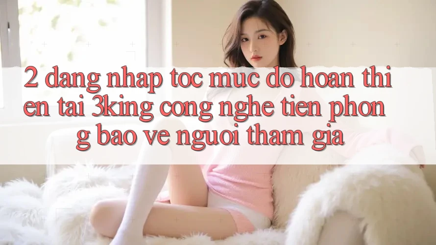 2. Đăng Nhập Tốc mức độ hoàn thiện Tại 3king: Công Nghệ Tiên Phong Bảo Vệ Người tham gia