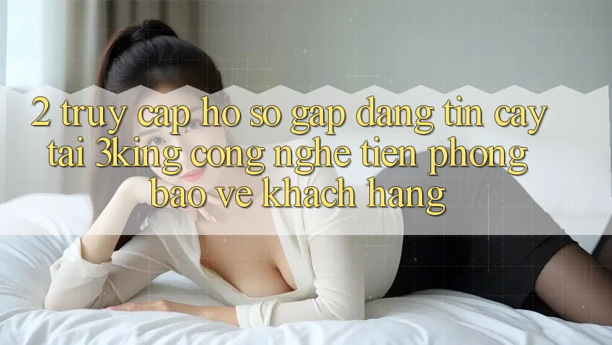 2. Truy cập hồ sơ Gấp Đáng tin cậy Tại 3king: Công Nghệ Tiên Phong Bảo Vệ Khách hàng