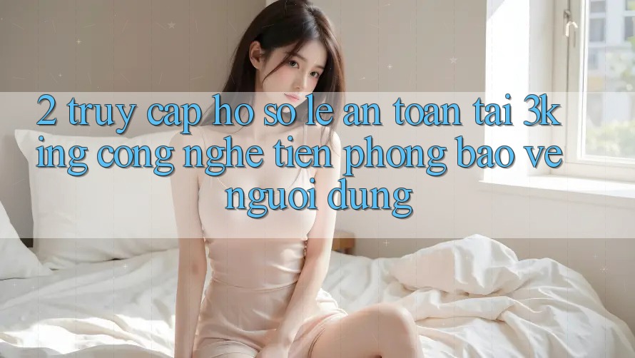 2. Truy cập hồ sơ Lẹ An Toàn Tại 3king: Công Nghệ Tiên Phong Bảo Vệ Người Dùng