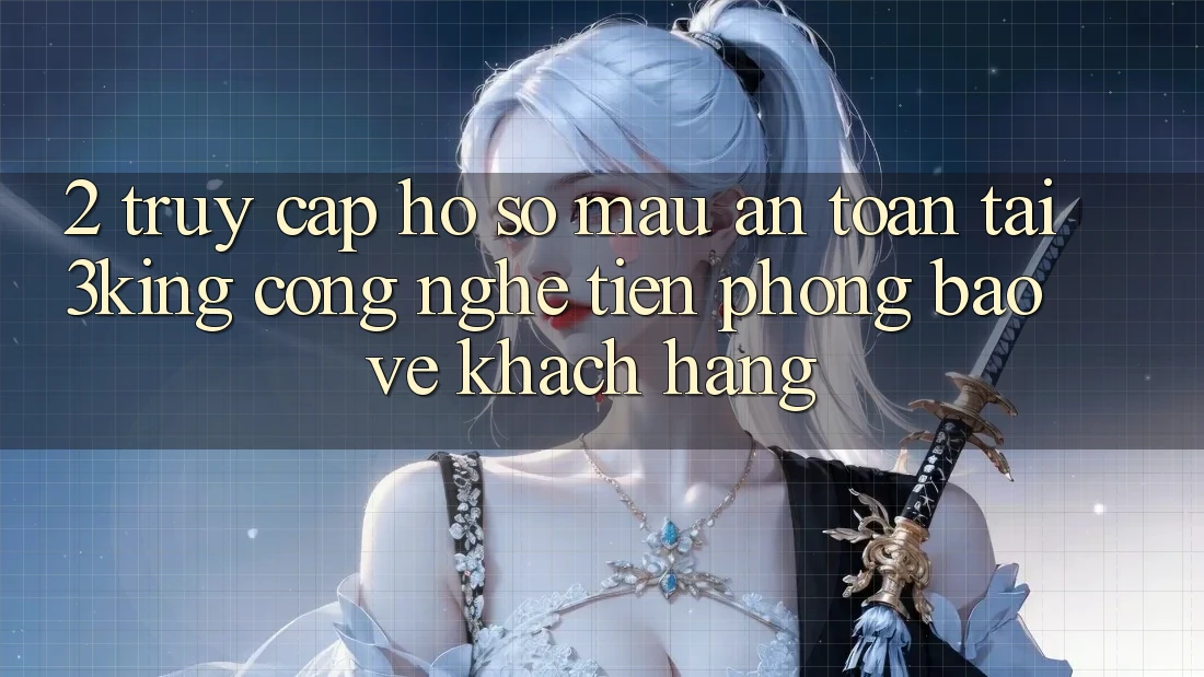 2. Truy cập hồ sơ Mau An Toàn Tại 3king: Công Nghệ Tiên Phong Bảo Vệ Khách hàng