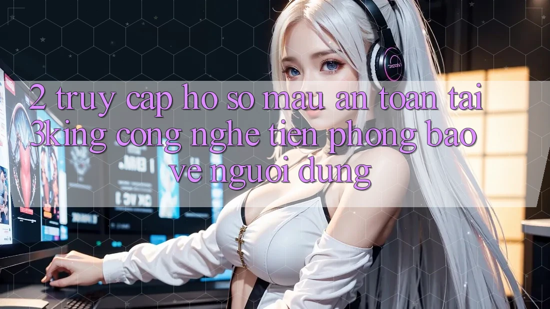 2. Truy cập hồ sơ Mau An Toàn Tại 3king: Công Nghệ Tiên Phong Bảo Vệ Người Dùng