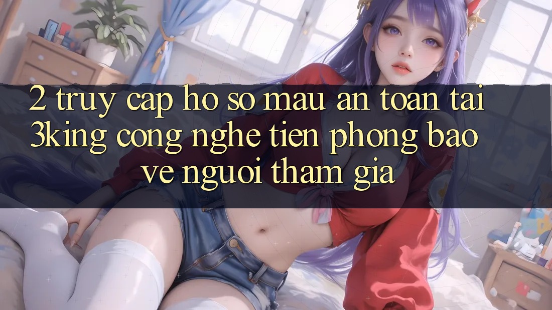 2. Truy cập hồ sơ Mau An Toàn Tại 3king: Công Nghệ Tiên Phong Bảo Vệ Người tham gia