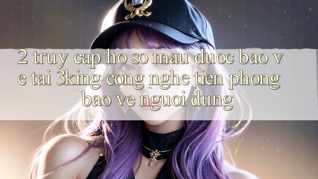 2. Truy cập hồ sơ Mau Được bảo vệ Tại 3king: Công Nghệ Tiên Phong Bảo Vệ Người Dùng
