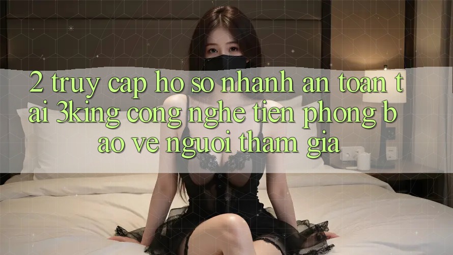 2. Truy cập hồ sơ Nhanh An Toàn Tại 3king: Công Nghệ Tiên Phong Bảo Vệ Người tham gia