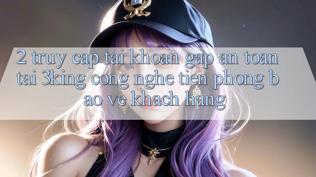 2. Truy cập tài khoản Gấp An Toàn Tại 3king: Công Nghệ Tiên Phong Bảo Vệ Khách hàng