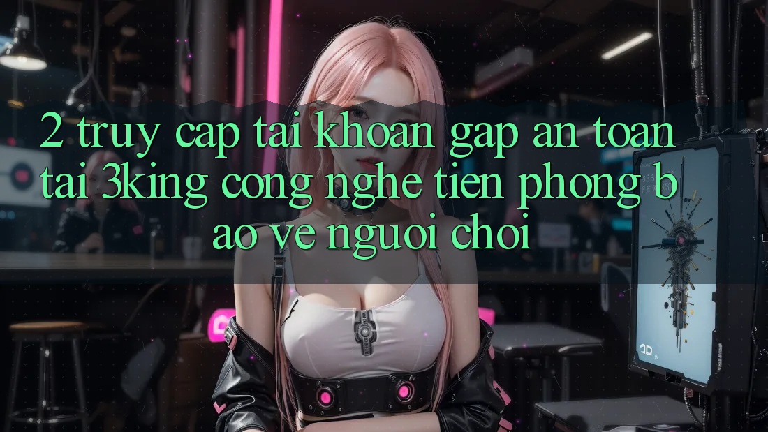 2. Truy cập tài khoản Gấp An Toàn Tại 3king: Công Nghệ Tiên Phong Bảo Vệ Người chơi
