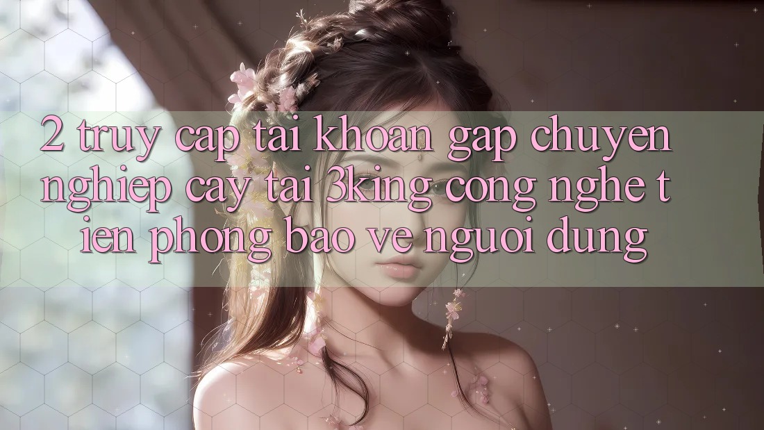 2. Truy cập tài khoản Gấp Chuyên nghiệp cậy Tại 3king: Công Nghệ Tiên Phong Bảo Vệ Người Dùng