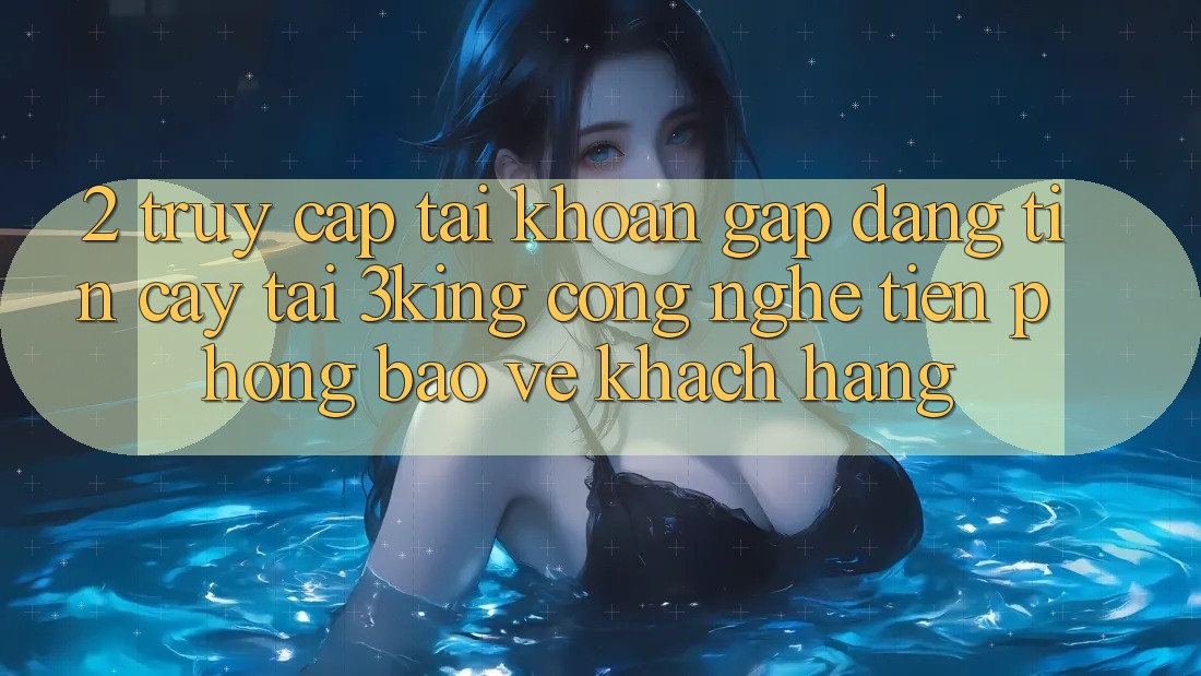 2. Truy cập tài khoản Gấp Đáng tin cậy Tại 3king: Công Nghệ Tiên Phong Bảo Vệ Khách hàng