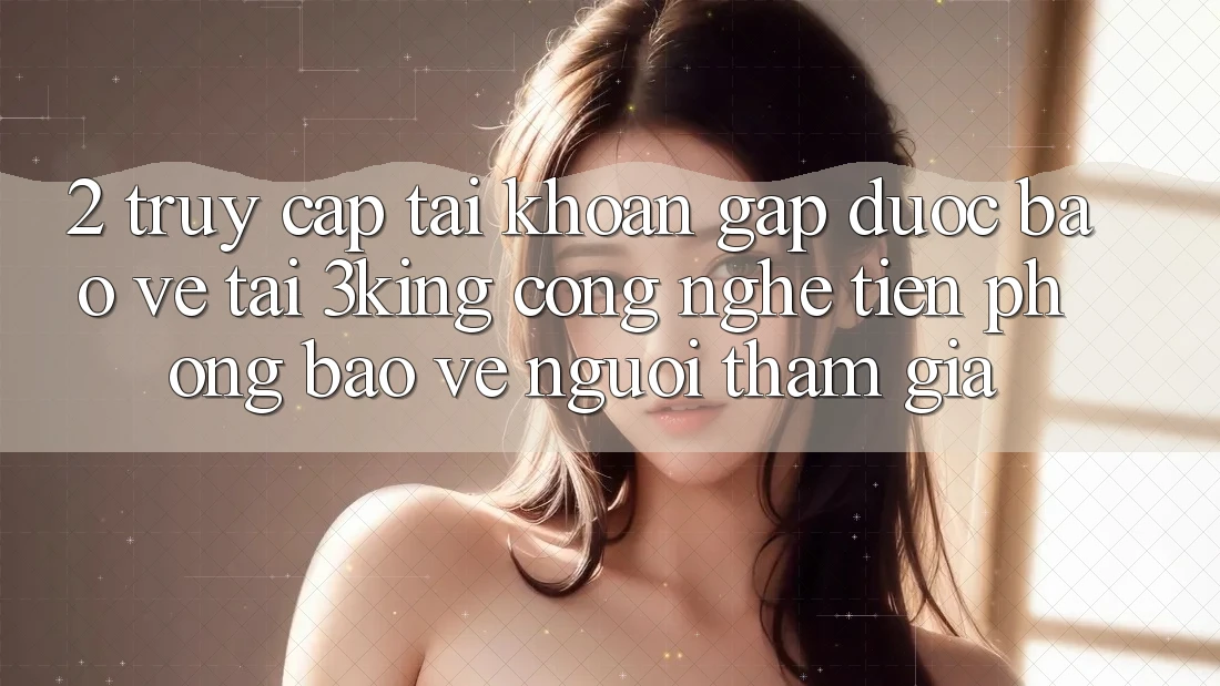 2. Truy cập tài khoản Gấp Được bảo vệ Tại 3king: Công Nghệ Tiên Phong Bảo Vệ Người tham gia