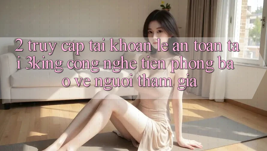 2. Truy cập tài khoản Lẹ An Toàn Tại 3king: Công Nghệ Tiên Phong Bảo Vệ Người tham gia